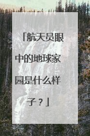 航天员眼中的地球家园是什么样子？