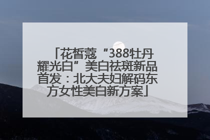 花皙蔻“388牡丹耀光白”美白祛斑新品首发：北大夫妇解码东方女性美白新方案