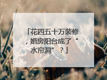 花四五十万装修，婚房阳台成了“水帘洞”？