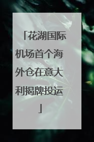 花湖国际机场首个海外仓在意大利揭牌投运
