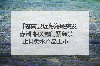 苍南县近海海域突发赤潮 相关部门紧急禁止贝类水产品上市