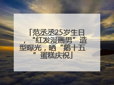 范丞丞25岁生日，“红发漫画男”造型曝光，晒“鹅十五”蛋糕庆祝