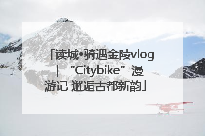 读城•骑遇金陵vlog｜“Citybike”漫游记 邂逅古都新韵