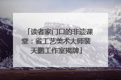 读者家门口的非遗课堂：省工艺美术大师裴天鹏工作室揭牌
