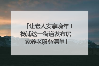 让老人安享晚年！杨浦这一街道发布居家养老服务清单