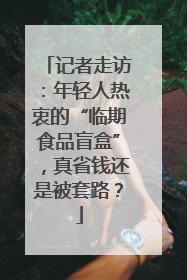 记者走访：年轻人热衷的“临期食品盲盒”，真省钱还是被套路？