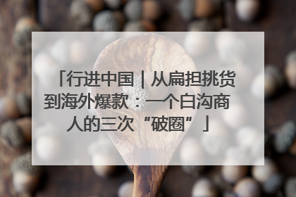 行进中国｜从扁担挑货到海外爆款：一个白沟商人的三次“破圈”