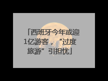西班牙今年或迎1亿游客，“过度旅游”引担忧