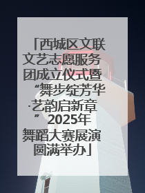 西城区文联文艺志愿服务团成立仪式暨“舞步绽芳华·艺韵启新章”2025年舞蹈大赛展演圆满举办