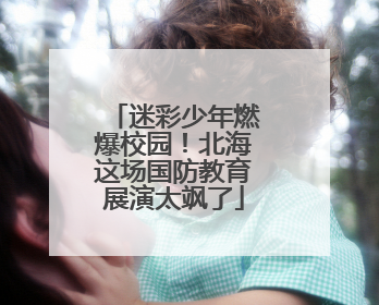 迷彩少年燃爆校园！北海这场国防教育展演太飒了