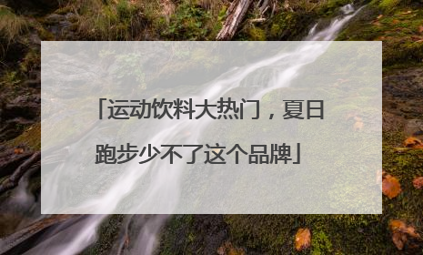 运动饮料大热门，夏日跑步少不了这个品牌