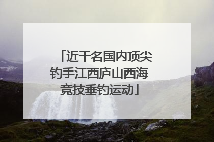 近千名国内顶尖钓手江西庐山西海竞技垂钓运动