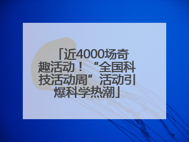 近4000场奇趣活动！“全国科技活动周”活动引爆科学热潮