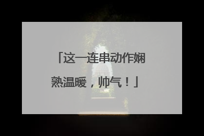 这一连串动作娴熟温暖，帅气！