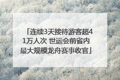 连续3天接待游客超41万人次 世运会前省内最大规模龙舟赛事收官