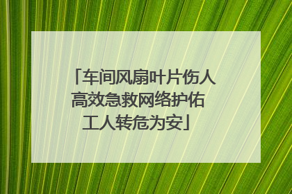 车间风扇叶片伤人 高效急救网络护佑工人转危为安