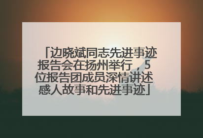 边晓斌同志先进事迹报告会在扬州举行，5位报告团成员深情讲述感人故事和先进事迹