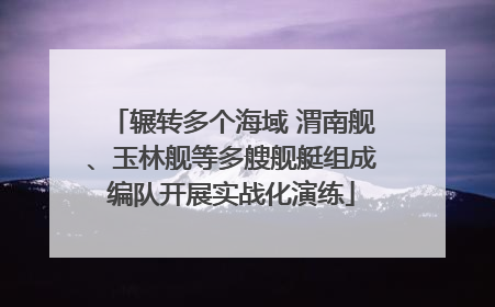 辗转多个海域 渭南舰、玉林舰等多艘舰艇组成编队开展实战化演练