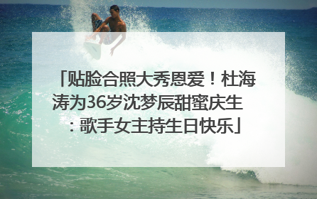 贴脸合照大秀恩爱！杜海涛为36岁沈梦辰甜蜜庆生：歌手女主持生日快乐
