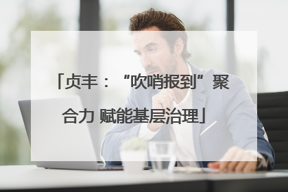 贞丰：“吹哨报到”聚合力 赋能基层治理