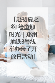 赴初夏之约 绘童趣时光｜郑州地铁3号线举办亲子开放日活动