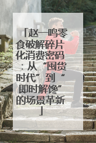 赵一鸣零食破解碎片化消费密码：从“囤货时代”到“即时解馋”的场景革新