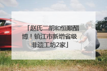 赵氏二胡和恒顺醋博！镇江市新增省级非遗工坊2家