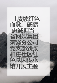 赓续红色血脉、砥砺忠诚担当 省网媒集团菏泽分公司党支部到张和庄社区红色基因传承馆开展主题党日活动