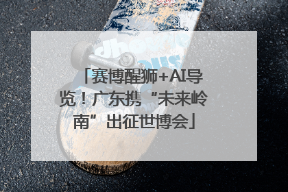 赛博醒狮+AI导览！广东携“未来岭南”出征世博会