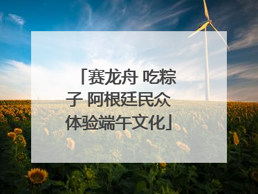 赛龙舟 吃粽子 阿根廷民众体验端午文化