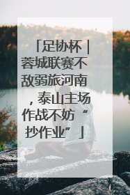 足协杯｜蓉城联赛不敌弱旅河南，泰山主场作战不妨“抄作业”