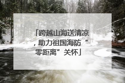 跨越山海送清凉，助力祖国海防“零距离”关怀