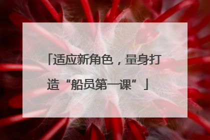 适应新角色，量身打造“船员第一课”