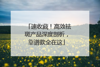 速收藏！高效祛斑产品深度剖析，靠谱款全在这