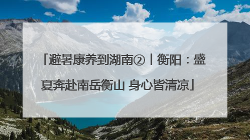 避暑康养到湖南②丨衡阳：盛夏奔赴南岳衡山 身心皆清凉