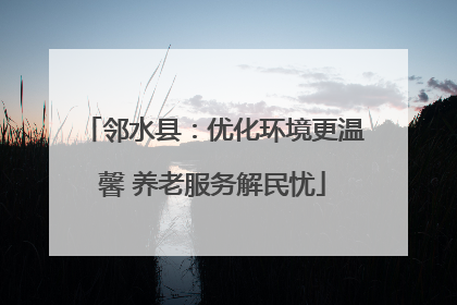 邻水县：优化环境更温馨 养老服务解民忧