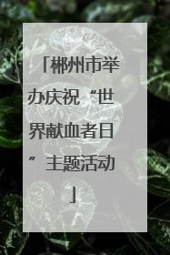 郴州市举办庆祝“世界献血者日”主题活动