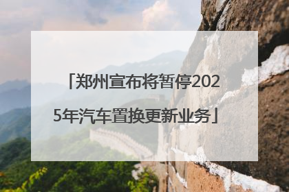 郑州宣布将暂停2025年汽车置换更新业务
