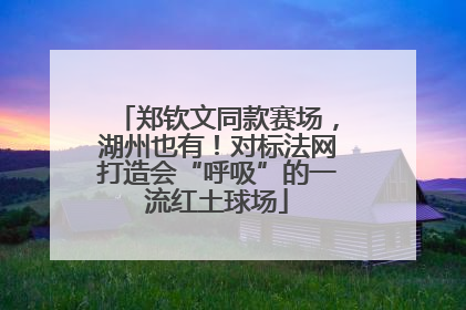 郑钦文同款赛场，湖州也有！对标法网打造会“呼吸”的一流红土球场
