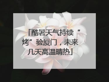 酷暑天气持续“烤”验厦门，未来几天高温晴热