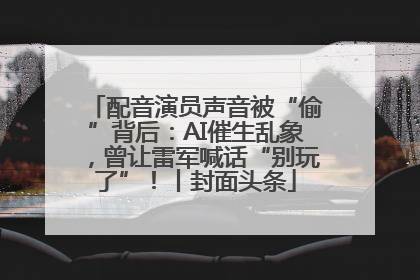 配音演员声音被“偷”背后：AI催生乱象，曾让雷军喊话“别玩了”！丨封面头条