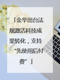 金华出台法规激活科技成果转化，支持“先使用后付费”