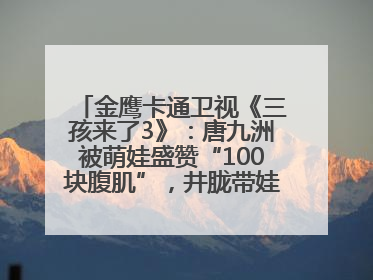 金鹰卡通卫视《三孩来了3》：唐九洲被萌娃盛赞“100块腹肌”，井胧带娃有梗超欢乐
