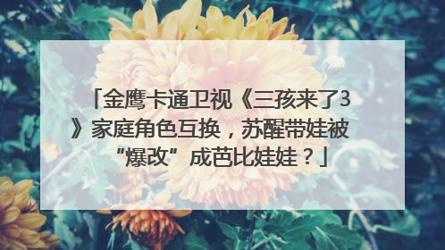 金鹰卡通卫视《三孩来了3》家庭角色互换，苏醒带娃被“爆改”成芭比娃娃？