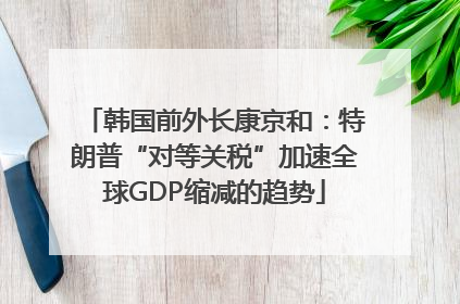 韩国前外长康京和：特朗普“对等关税”加速全球GDP缩减的趋势