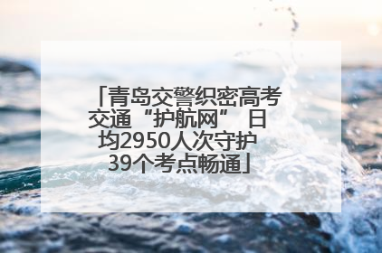 青岛交警织密高考交通“护航网” 日均2950人次守护39个考点畅通