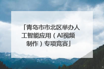 青岛市市北区举办人工智能应用（AI视频制作）专项竞赛