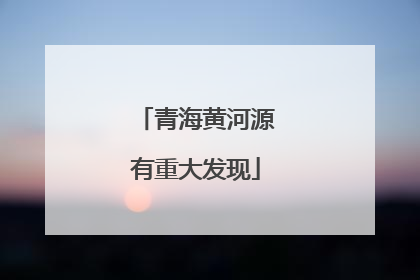 青海黄河源有重大发现