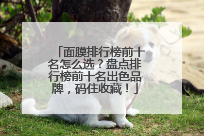 面膜排行榜前十名怎么选？盘点排行榜前十名出色品牌，码住收藏！