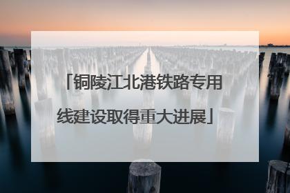 铜陵江北港铁路专用线建设取得重大进展